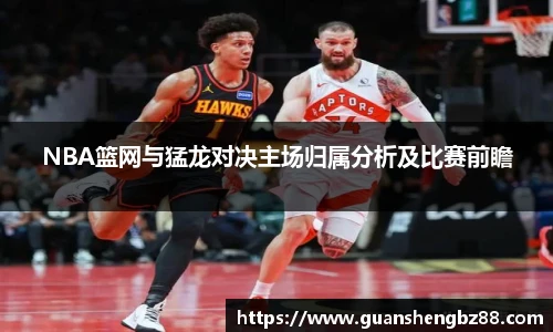 beat365NBA篮网与猛龙对决主场归属分析及比赛前瞻