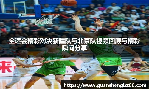 全运会精彩对决新疆队与北京队视频回顾与精彩瞬间分享