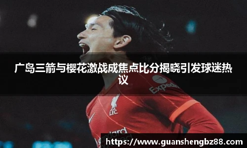 广岛三箭与樱花激战成焦点比分揭晓引发球迷热议