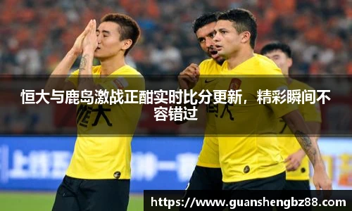 恒大与鹿岛激战正酣实时比分更新，精彩瞬间不容错过