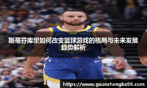 斯蒂芬库里如何改变篮球游戏的格局与未来发展趋势解析